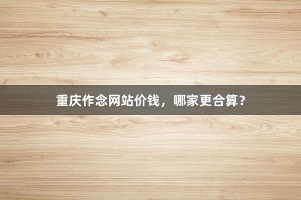 重庆作念网站价钱,哪家更合算?
