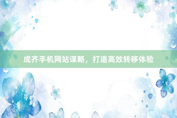 成齐手机网站谋略，打造高效转移体验