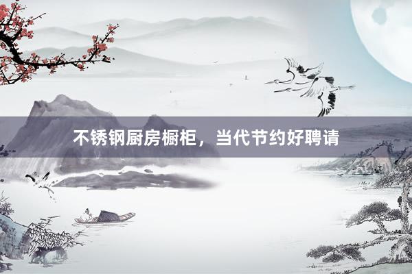 不锈钢厨房橱柜，当代节约好聘请