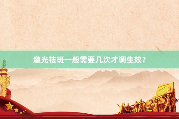 激光祛斑一般需要几次才调生效？